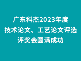 广东科杰2023年度技术论文、工艺论文评选评奖会圆满成功