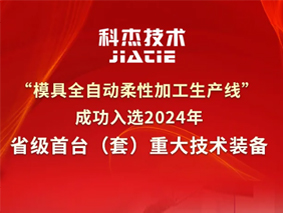 喜报 | 科杰技术“模具全自动柔性加工生产线”成功入选2024年省级首台（套）重大技术装备
